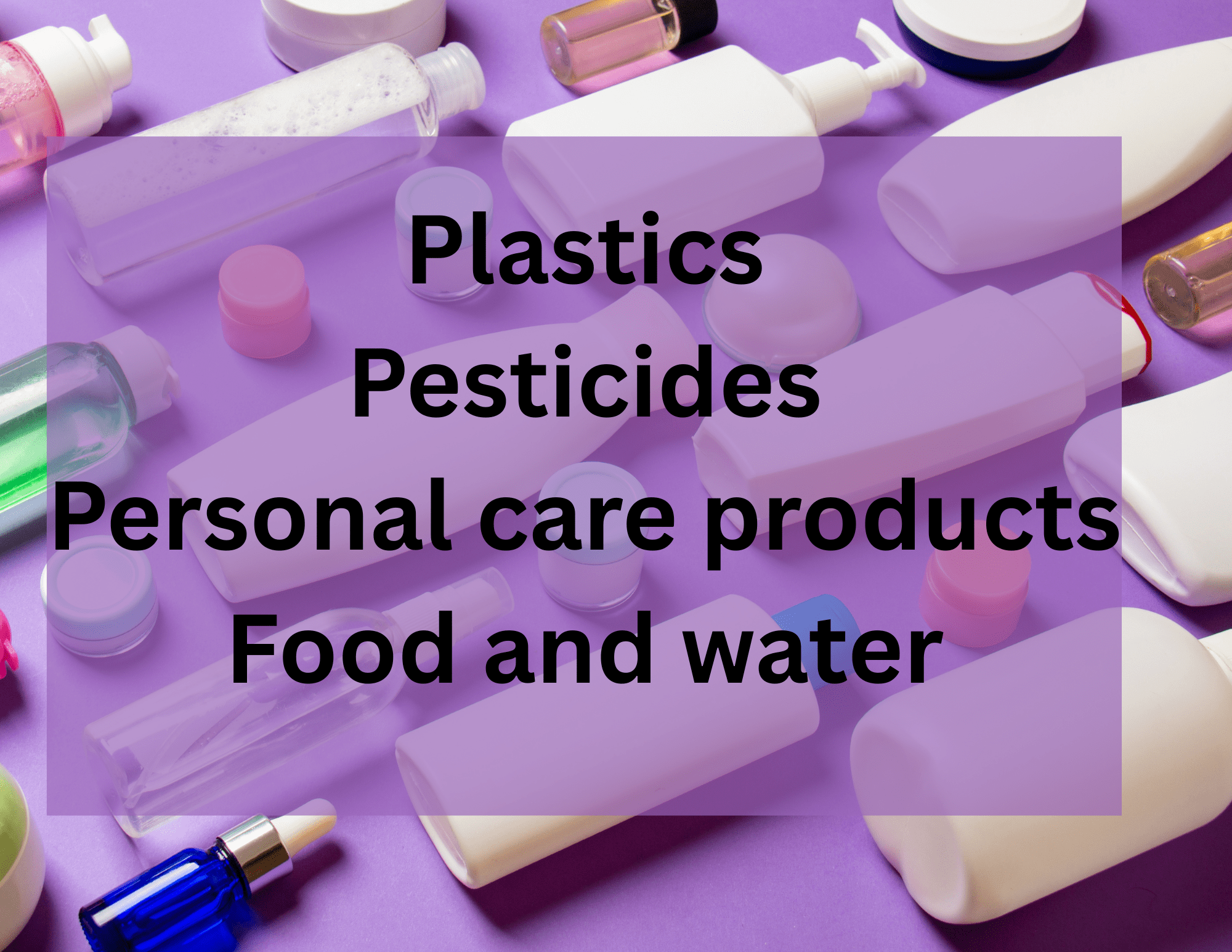 Plastics Pesticides Personal care products Food and water